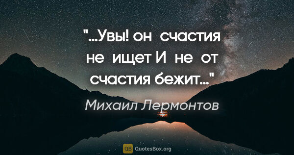 Михаил Лермонтов цитата: "…Увы! он счастия не ищет
И не от счастия бежит…"