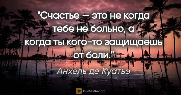 Анхель де Куатьэ цитата: "Счастье — это не когда тебе не больно, а когда ты кого-то..."