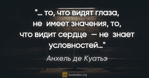 Анхель де Куатьэ цитата: "… то, что видят глаза, не имеет значения, то, что видит..."