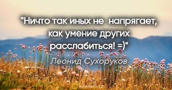 Леонид Сухоруков цитата: "Ничто так иных не напрягает, как умение других расслабиться! =)"