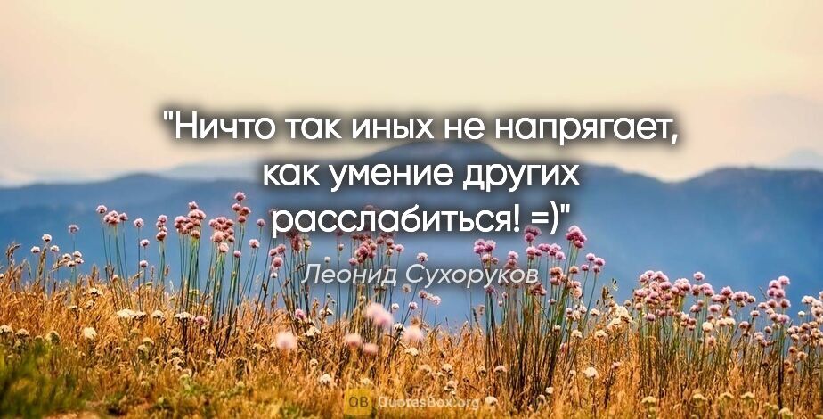Леонид Сухоруков цитата: "Ничто так иных не напрягает, как умение других расслабиться! =)"