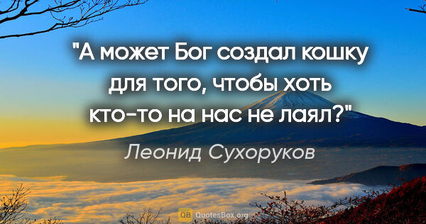 Леонид Сухоруков цитата: "А может Бог создал кошку для того, чтобы хоть кто-то на нас не..."