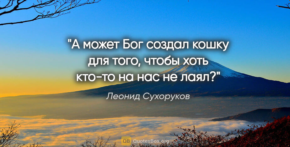 Леонид Сухоруков цитата: "А может Бог создал кошку для того, чтобы хоть кто-то на нас не..."