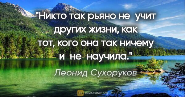 Леонид Сухоруков цитата: "Никто так рьяно не учит других жизни, как тот, кого она так..."