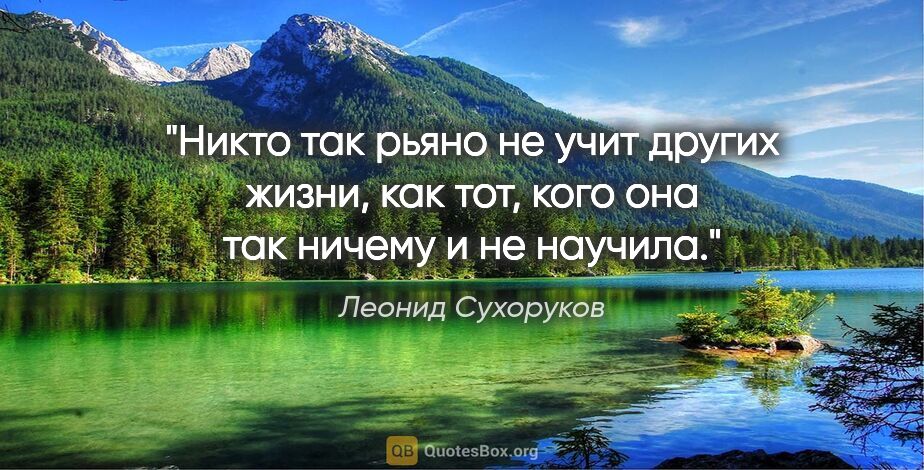 Леонид Сухоруков цитата: "Никто так рьяно не учит других жизни, как тот, кого она так..."