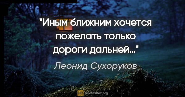 Леонид Сухоруков цитата: "Иным ближним хочется пожелать только дороги дальней…"