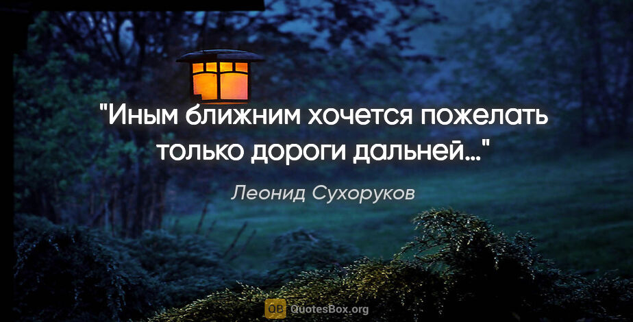 Леонид Сухоруков цитата: "Иным ближним хочется пожелать только дороги дальней…"