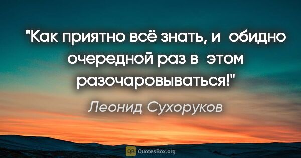 Леонид Сухоруков цитата: "Как приятно всё знать, и обидно очередной раз в этом..."