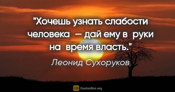 Леонид Сухоруков цитата: "Хочешь узнать слабости человека — дай ему в руки на время власть."