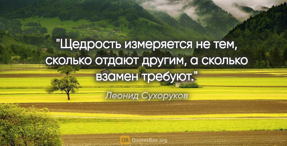 Леонид Сухоруков цитата: "Щедрость измеряется не тем, сколько отдают другим, а сколько..."