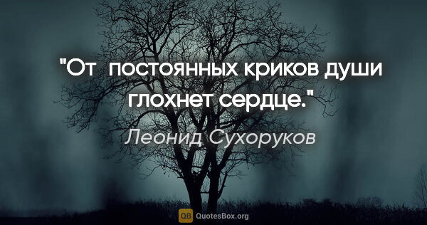 Леонид Сухоруков цитата: "От постоянных криков души глохнет сердце."