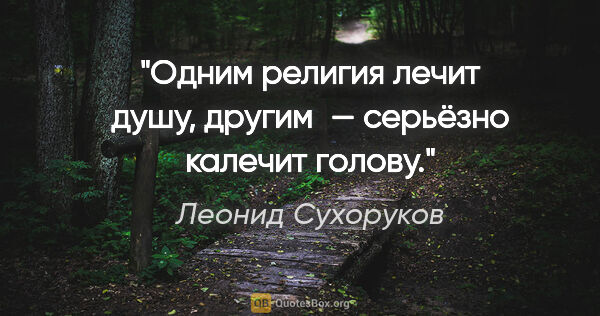 Леонид Сухоруков цитата: "Одним религия лечит душу, другим — серьёзно калечит голову."