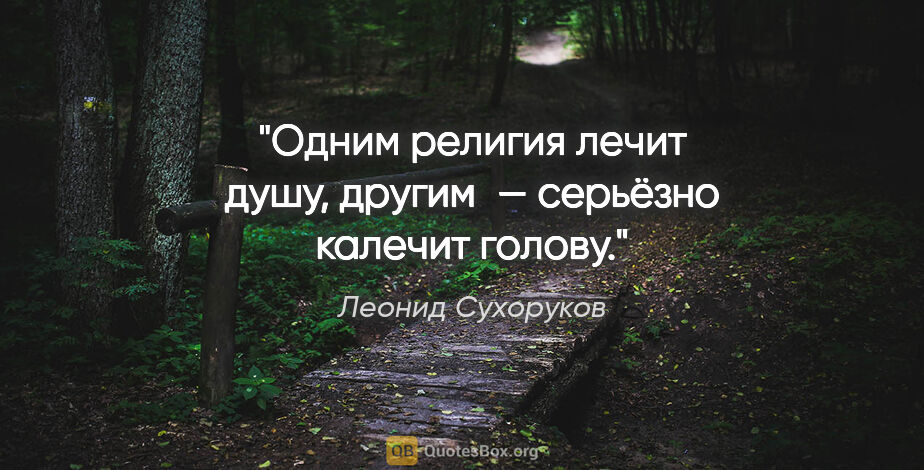 Леонид Сухоруков цитата: "Одним религия лечит душу, другим — серьёзно калечит голову."