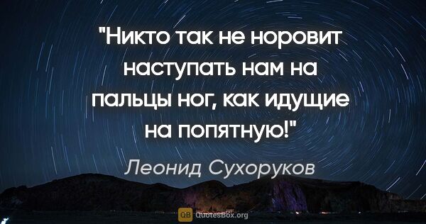 Леонид Сухоруков цитата: "Никто так не норовит наступать нам на пальцы ног, как идущие..."