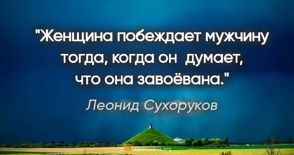 Леонид Сухоруков цитата: "Женщина побеждает мужчину тогда, когда он думает, что она..."