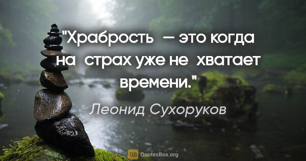 Леонид Сухоруков цитата: "Храбрость — это когда на страх уже не хватает времени."