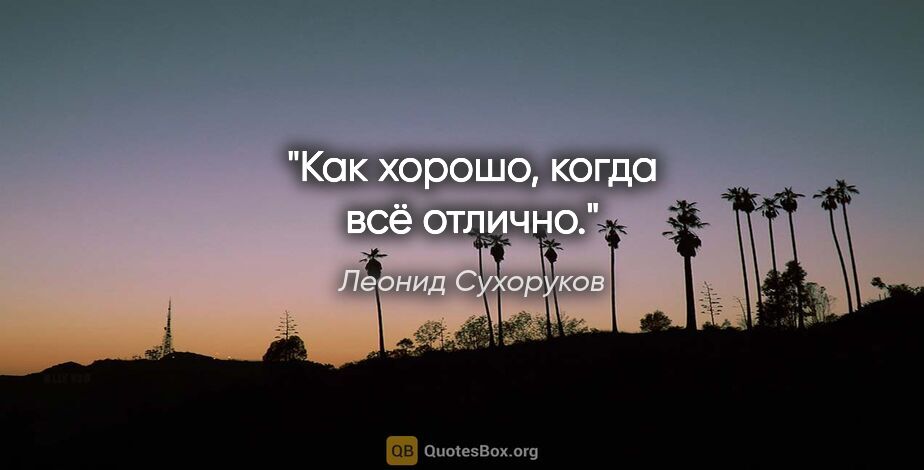 Леонид Сухоруков цитата: "Как хорошо, когда всё отлично."