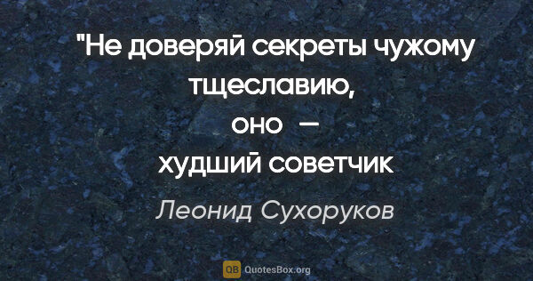 Леонид Сухоруков цитата: "Не доверяй секреты чужому тщеславию, 
оно — худший советчик и..."