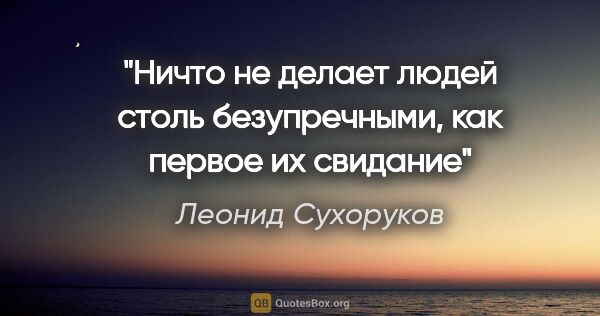 Леонид Сухоруков цитата: "Ничто не делает людей столь безупречными, как первое их свидание"