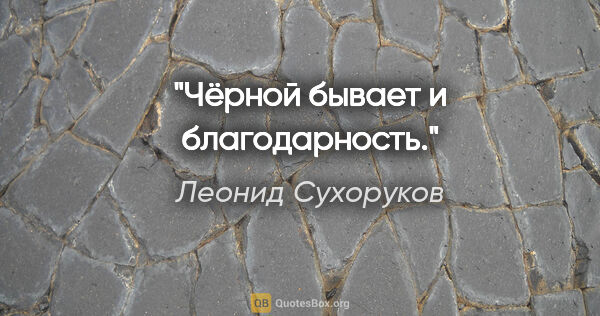 Леонид Сухоруков цитата: "Чёрной бывает и благодарность."