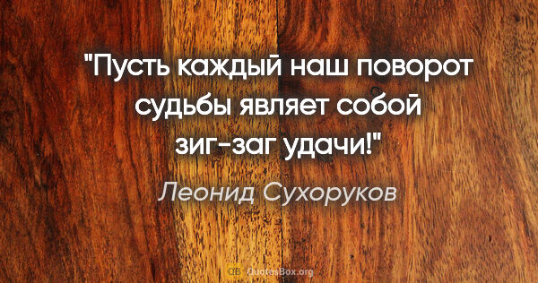 Леонид Сухоруков цитата: "Пусть каждый наш поворот судьбы являет собой зиг-заг удачи!"