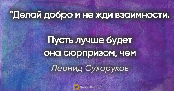 Леонид Сухоруков цитата: "Делай добро и не жди взаимности. 
Пусть лучше будет она..."
