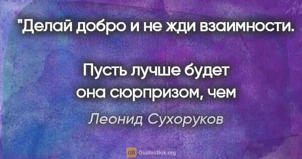 Леонид Сухоруков цитата: "Делай добро и не жди взаимности. 
Пусть лучше будет она..."