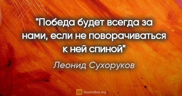 Леонид Сухоруков цитата: "«Победа будет всегда за нами, если не поворачиваться к ней..."