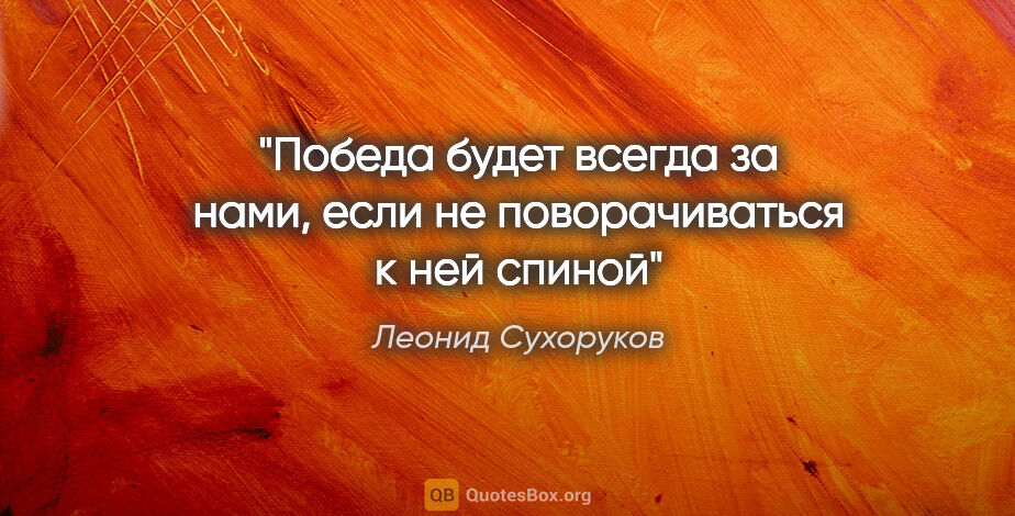 Леонид Сухоруков цитата: "«Победа будет всегда за нами, если не поворачиваться к ней..."