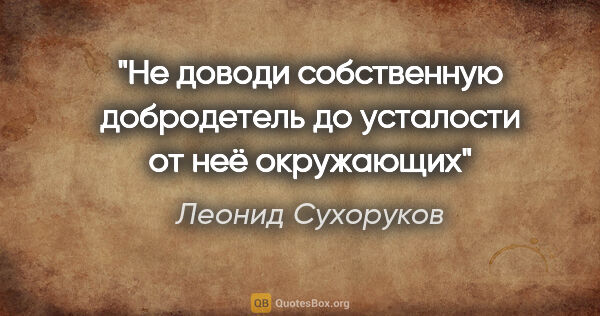 Леонид Сухоруков цитата: "Не доводи собственную добродетель до усталости от неё окружающих"