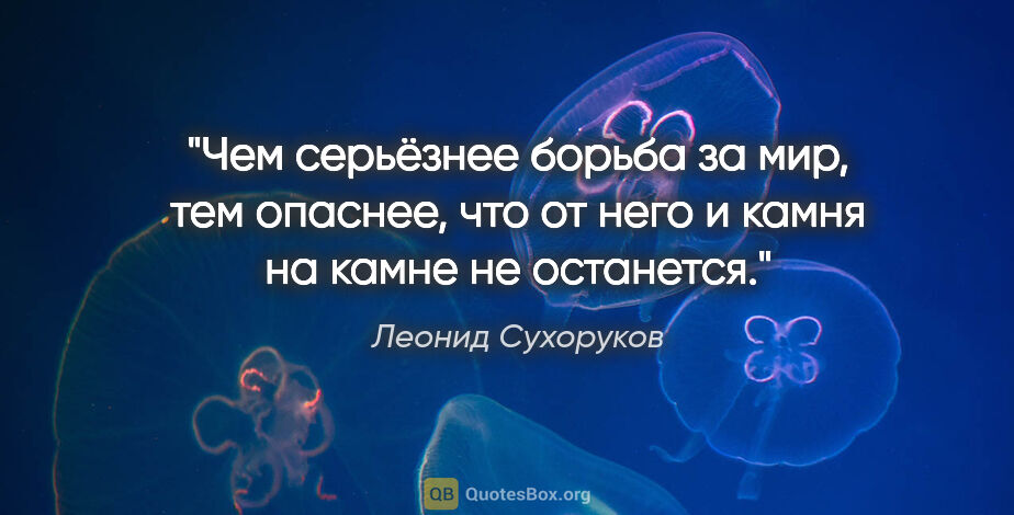 Леонид Сухоруков цитата: "Чем серьёзнее борьба за мир, тем опаснее, что от него и камня..."