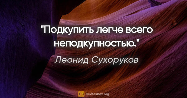 Леонид Сухоруков цитата: "Подкупить легче всего неподкупностью."