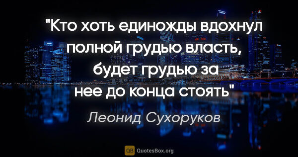 Леонид Сухоруков цитата: "Кто хоть единожды вдохнул полной грудью власть,
 будет грудью..."
