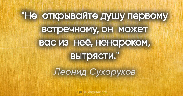 Леонид Сухоруков цитата: "Не открывайте душу первому встречному, он может вас из неё,..."