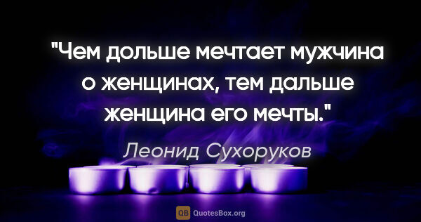 Леонид Сухоруков цитата: "Чем дольше мечтает мужчина о женщинах, тем дальше женщина его..."