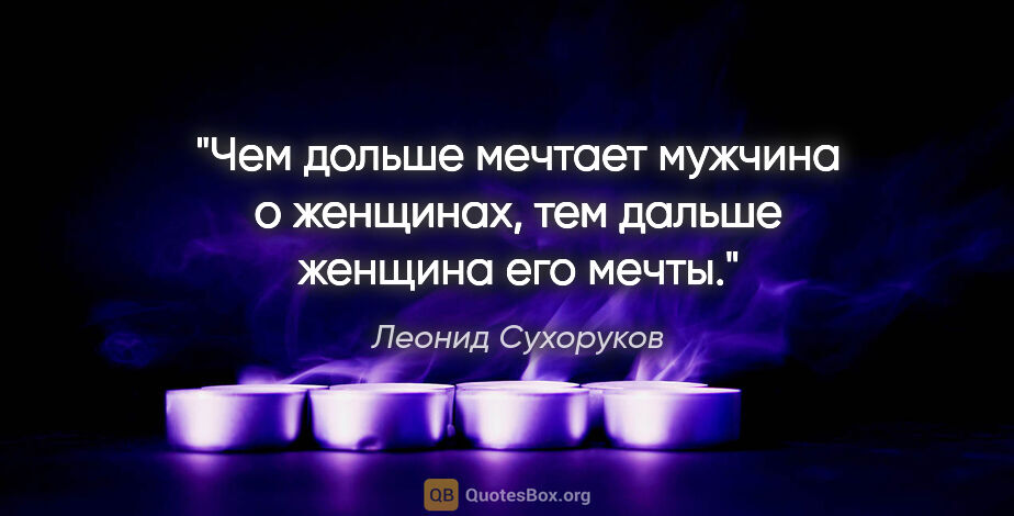 Леонид Сухоруков цитата: "Чем дольше мечтает мужчина о женщинах, тем дальше женщина его..."