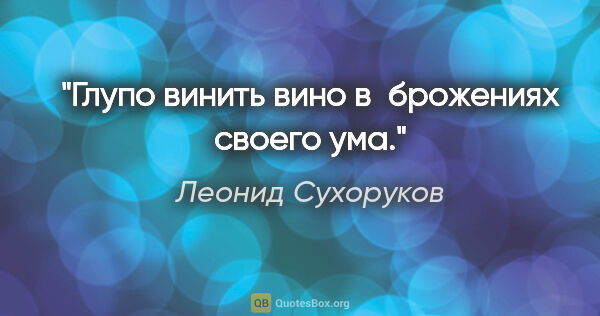 Леонид Сухоруков цитата: "Глупо винить вино в брожениях своего ума."