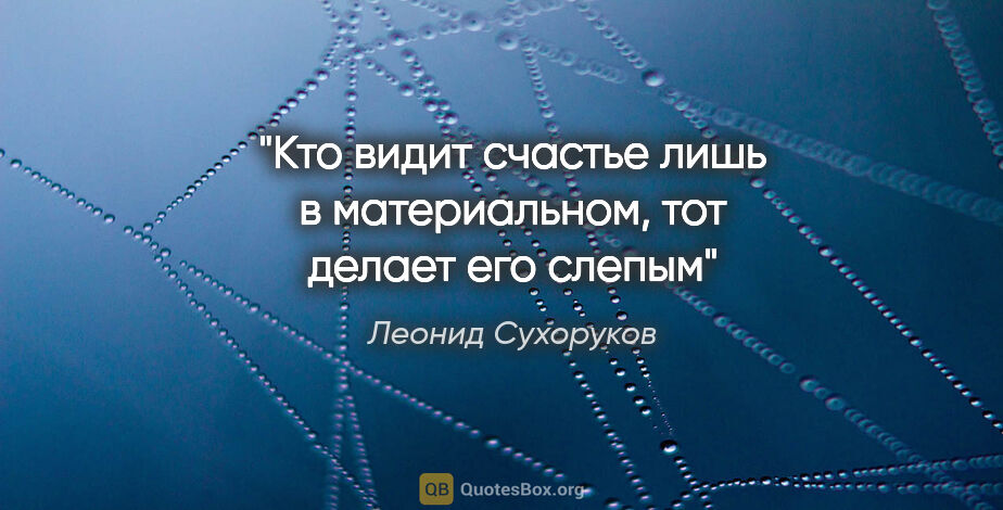 Леонид Сухоруков цитата: "Кто видит счастье лишь в материальном, тот делает его слепым"