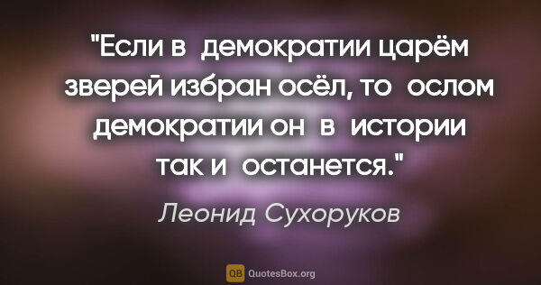 Леонид Сухоруков цитата: "Если в демократии царём зверей избран осёл, то ослом..."