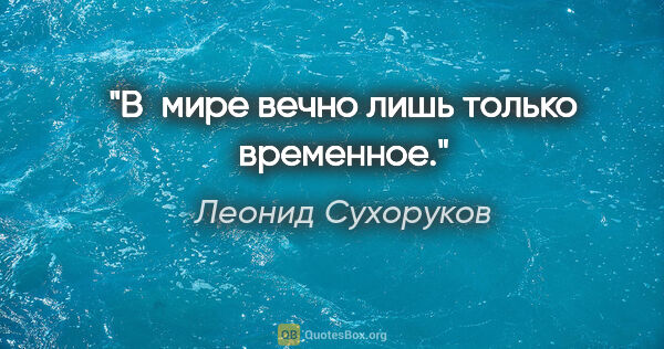 Леонид Сухоруков цитата: "В мире вечно лишь только временное."