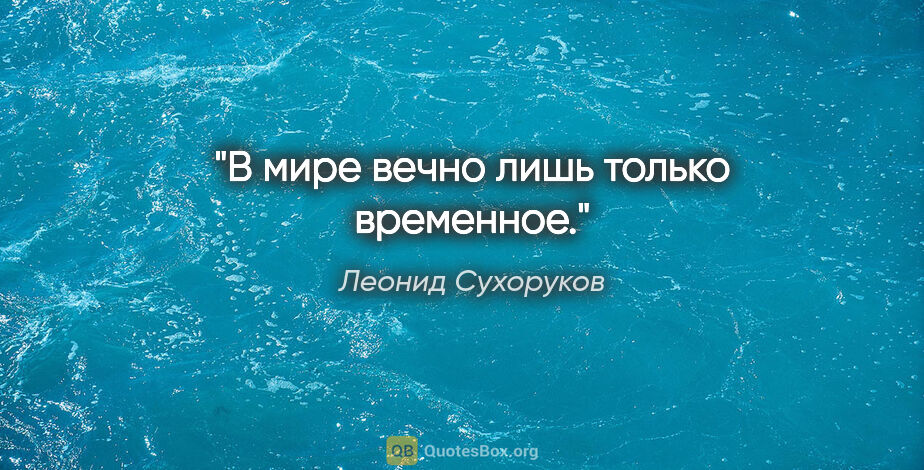 Леонид Сухоруков цитата: "В мире вечно лишь только временное."