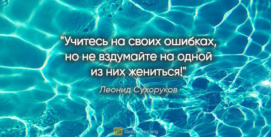Леонид Сухоруков цитата: "Учитесь на своих ошибках, но не вздумайте на одной из них..."