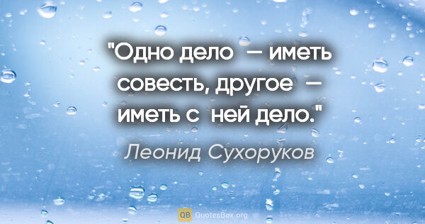 Леонид Сухоруков цитата: "Одно дело — иметь совесть, другое — иметь с ней дело."