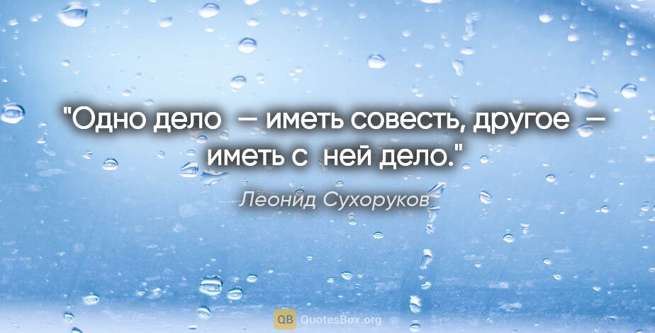 Леонид Сухоруков цитата: "Одно дело — иметь совесть, другое — иметь с ней дело."