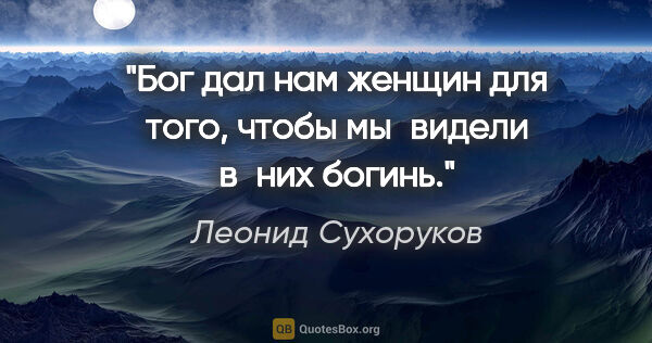 Леонид Сухоруков цитата: "Бог дал нам женщин для того, чтобы мы видели в них богинь."