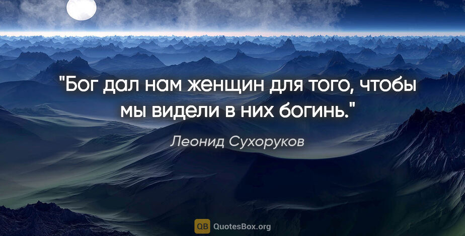 Леонид Сухоруков цитата: "Бог дал нам женщин для того, чтобы мы видели в них богинь."