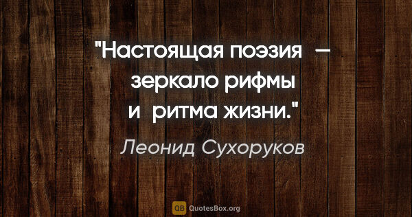 Леонид Сухоруков цитата: "Настоящая поэзия — зеркало рифмы и ритма жизни."