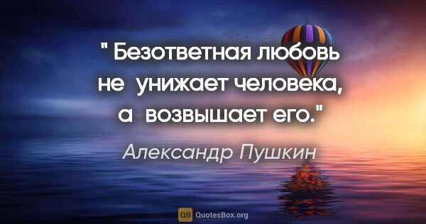 Александр Пушкин цитата: "" Безответная любовь не унижает человека, а возвышает его.»"