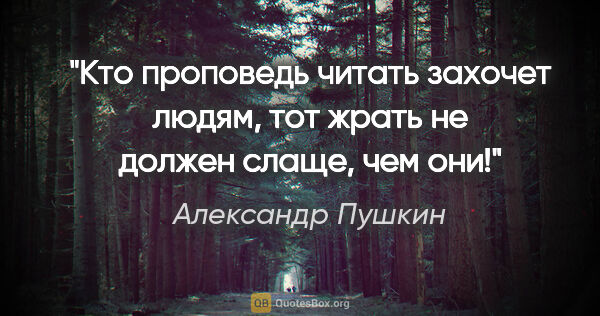 Александр Пушкин цитата: "Кто проповедь читать захочет людям, тот жрать не должен слаще,..."