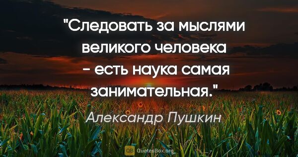 Александр Пушкин цитата: "Следовать за мыслями великого человека
 - есть наука самая..."